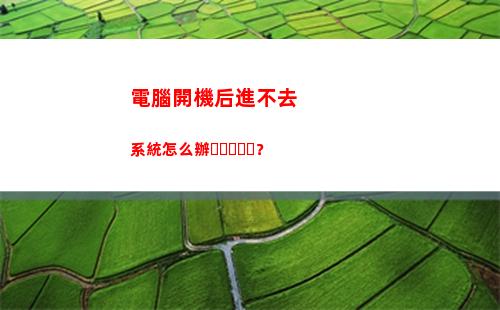 電腦開機后進不去系統怎么辦？(電腦啟動后進不了系統怎么辦)